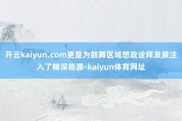 开云kaiyun.com更是为鼓舞区域想政诠释发展注入了精深能源-kaiyun体育网址