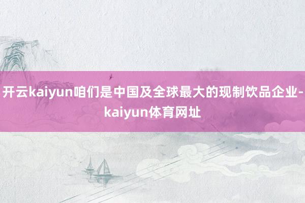 开云kaiyun咱们是中国及全球最大的现制饮品企业-kaiyun体育网址