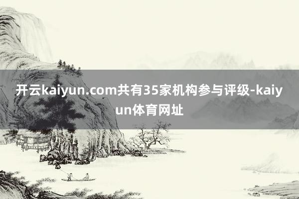 开云kaiyun.com共有35家机构参与评级-kaiyun体育网址