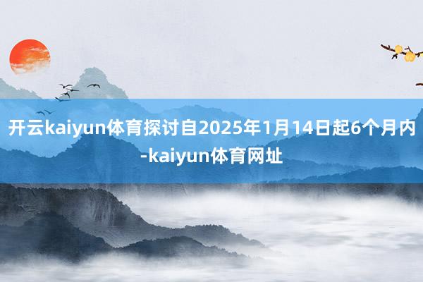 开云kaiyun体育探讨自2025年1月14日起6个月内-kaiyun体育网址