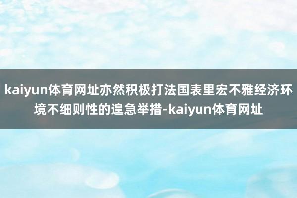 kaiyun体育网址亦然积极打法国表里宏不雅经济环境不细则性的遑急举措-kaiyun体育网址