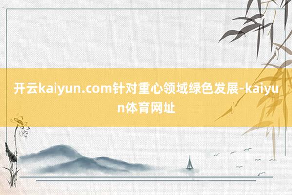 开云kaiyun.com针对重心领域绿色发展-kaiyun体育网址