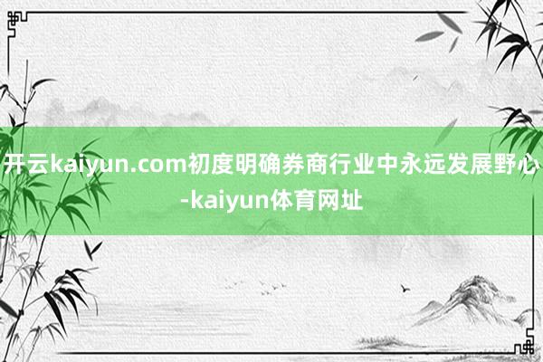 开云kaiyun.com初度明确券商行业中永远发展野心-kaiyun体育网址