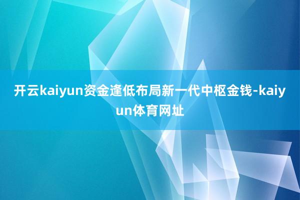 开云kaiyun资金逢低布局新一代中枢金钱-kaiyun体育网址