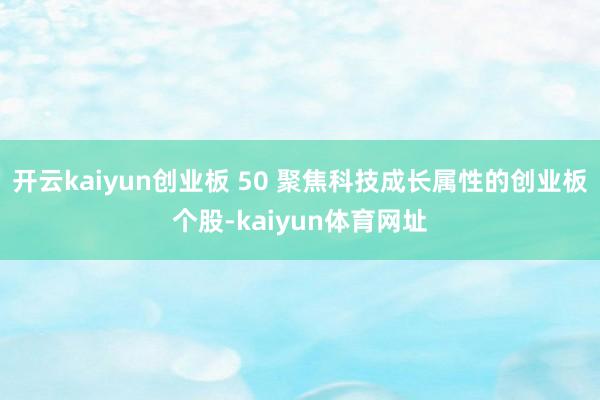 开云kaiyun创业板 50 聚焦科技成长属性的创业板个股-kaiyun体育网址