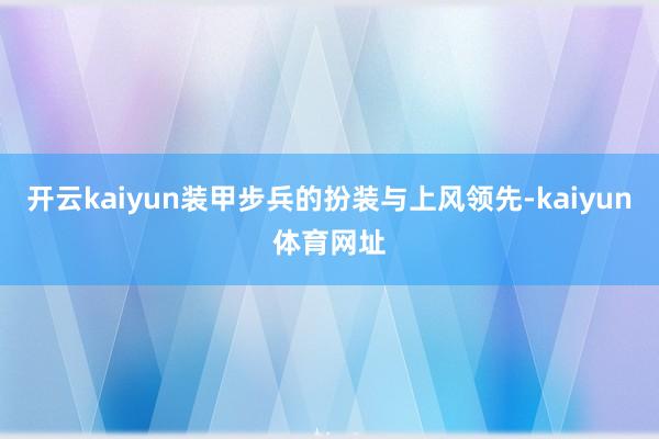 开云kaiyun装甲步兵的扮装与上风领先-kaiyun体育网址