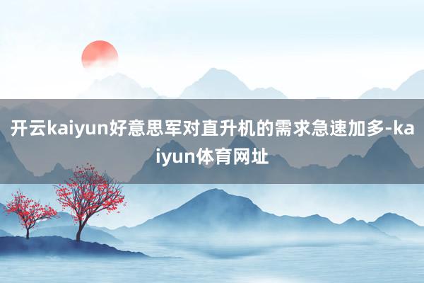 开云kaiyun好意思军对直升机的需求急速加多-kaiyun体育网址