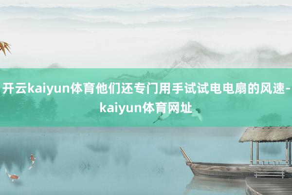 开云kaiyun体育他们还专门用手试试电电扇的风速-kaiyun体育网址