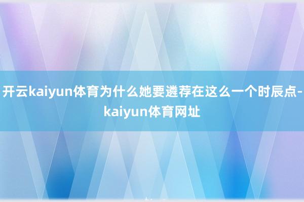 开云kaiyun体育为什么她要遴荐在这么一个时辰点-kaiyun体育网址