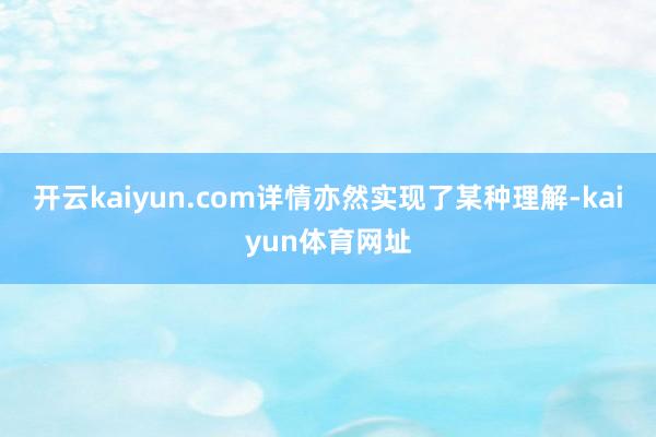 开云kaiyun.com详情亦然实现了某种理解-kaiyun体育网址