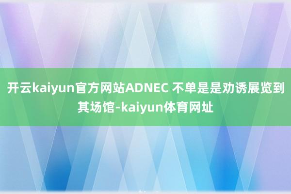 开云kaiyun官方网站ADNEC 不单是是劝诱展览到其场馆-kaiyun体育网址