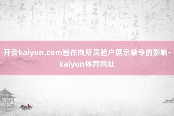 开云kaiyun.com旨在向所灵验户展示禁令的影响-kaiyun体育网址