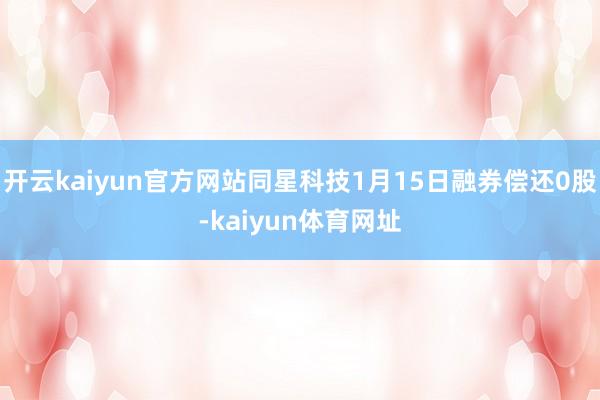 开云kaiyun官方网站同星科技1月15日融券偿还0股-kaiyun体育网址