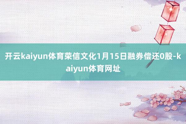 开云kaiyun体育荣信文化1月15日融券偿还0股-kaiyun体育网址