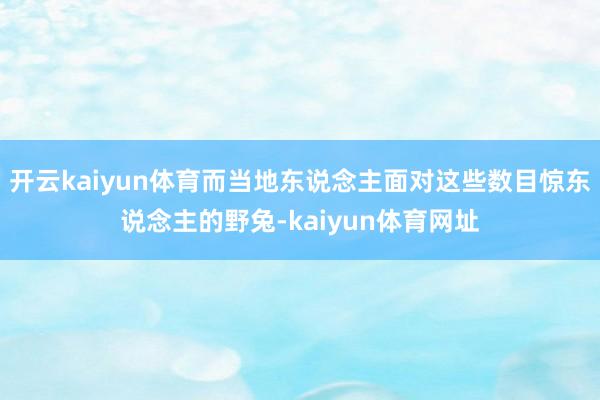 开云kaiyun体育而当地东说念主面对这些数目惊东说念主的野兔-kaiyun体育网址