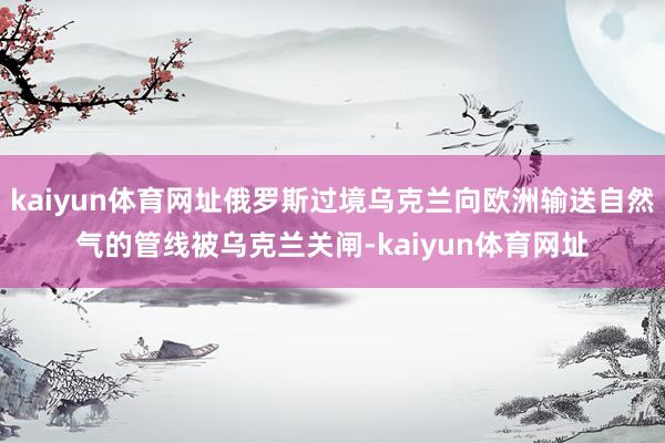 kaiyun体育网址俄罗斯过境乌克兰向欧洲输送自然气的管线被乌克兰关闸-kaiyun体育网址