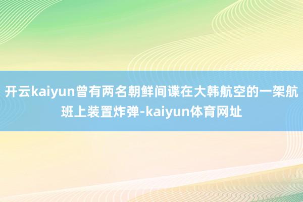 开云kaiyun曾有两名朝鲜间谍在大韩航空的一架航班上装置炸弹-kaiyun体育网址