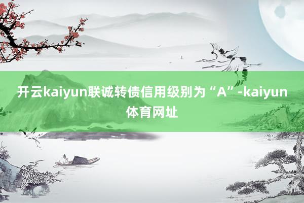 开云kaiyun联诚转债信用级别为“A”-kaiyun体育网址