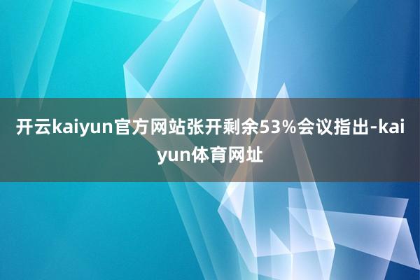 开云kaiyun官方网站张开剩余53%会议指出-kaiyun体育网址