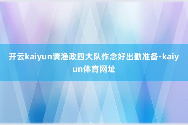 开云kaiyun请渔政四大队作念好出勤准备-kaiyun体育网址