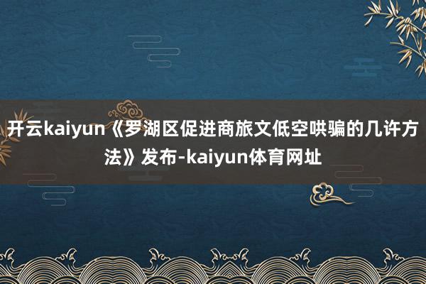 开云kaiyun《罗湖区促进商旅文低空哄骗的几许方法》发布-kaiyun体育网址