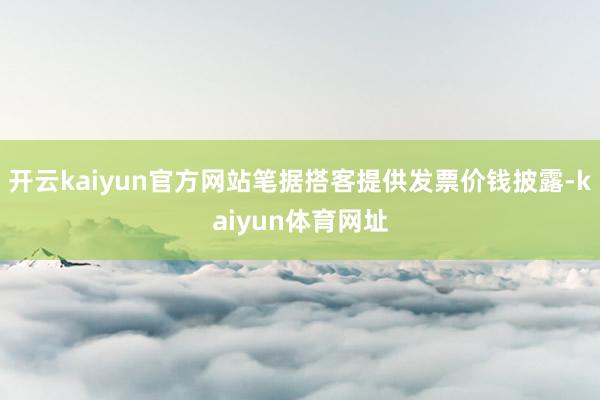 开云kaiyun官方网站笔据搭客提供发票价钱披露-kaiyun体育网址