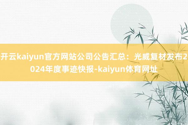 开云kaiyun官方网站公司公告汇总：光威复材发布2024年度事迹快报-kaiyun体育网址