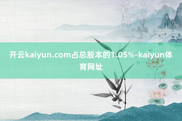 开云kaiyun.com占总股本的1.05%-kaiyun体育网址