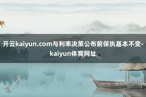 开云kaiyun.com与利率决策公布前保执基本不变-kaiyun体育网址