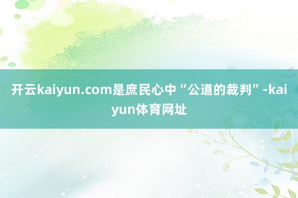 开云kaiyun.com是庶民心中“公道的裁判”-kaiyun体育网址