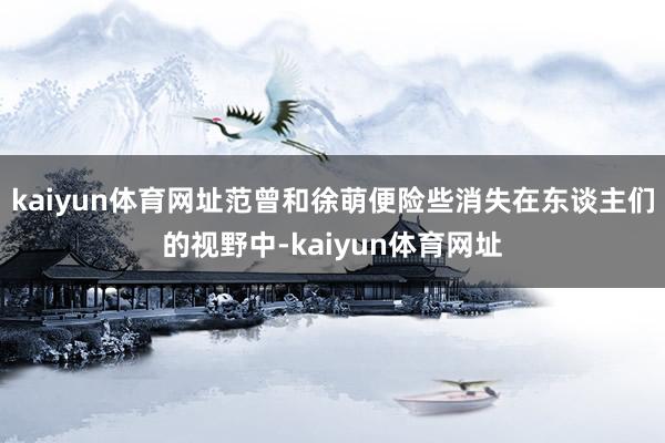 kaiyun体育网址范曾和徐萌便险些消失在东谈主们的视野中-kaiyun体育网址