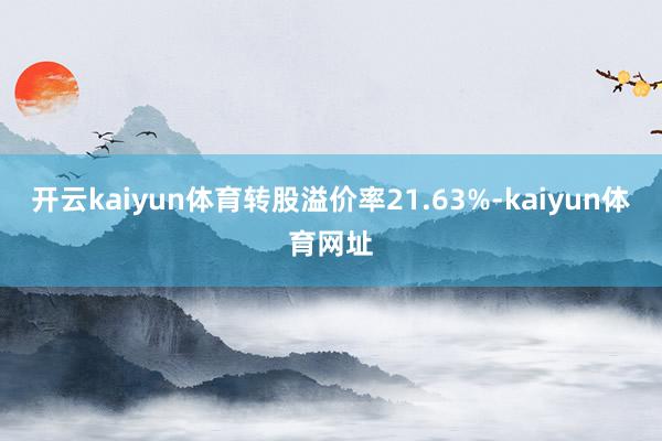 开云kaiyun体育转股溢价率21.63%-kaiyun体育网址