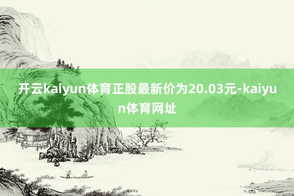 开云kaiyun体育正股最新价为20.03元-kaiyun体育网址