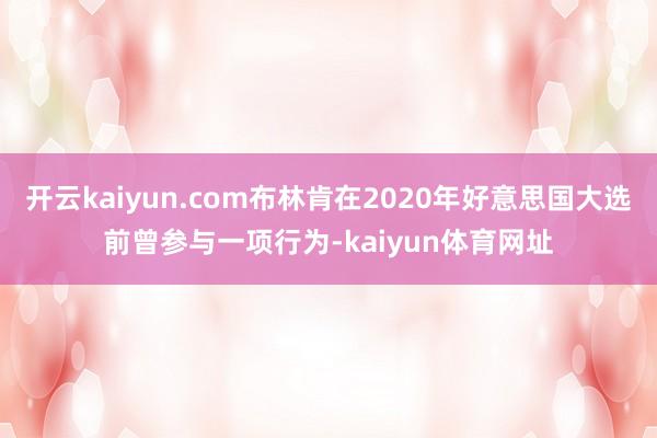 开云kaiyun.com布林肯在2020年好意思国大选前曾参与一项行为-kaiyun体育网址