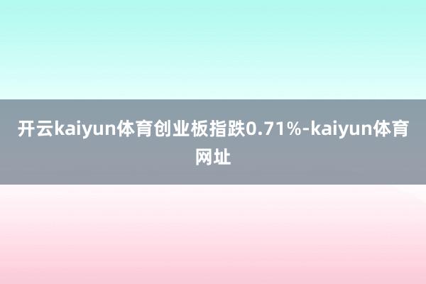 开云kaiyun体育创业板指跌0.71%-kaiyun体育网址