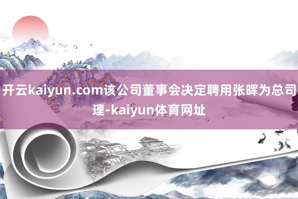 开云kaiyun.com该公司董事会决定聘用张晖为总司理-kaiyun体育网址