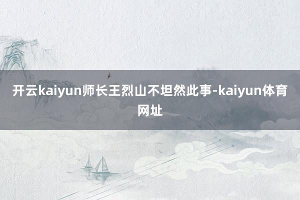 开云kaiyun师长王烈山不坦然此事-kaiyun体育网址