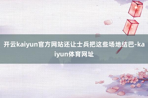 开云kaiyun官方网站还让士兵把这些场地结巴-kaiyun体育网址