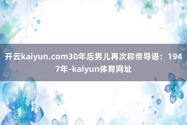 开云kaiyun.com30年后男儿再次称帝导语：1947年-kaiyun体育网址