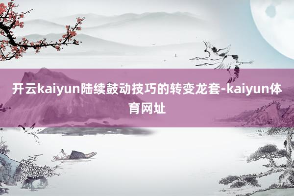 开云kaiyun陆续鼓动技巧的转变龙套-kaiyun体育网址