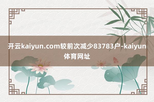 开云kaiyun.com较前次减少83783户-kaiyun体育网址