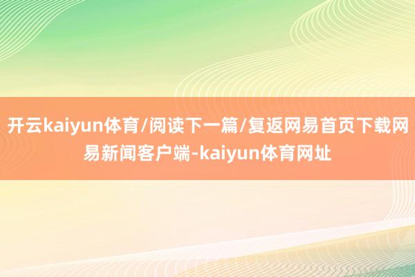 开云kaiyun体育/阅读下一篇/复返网易首页下载网易新闻客户端-kaiyun体育网址