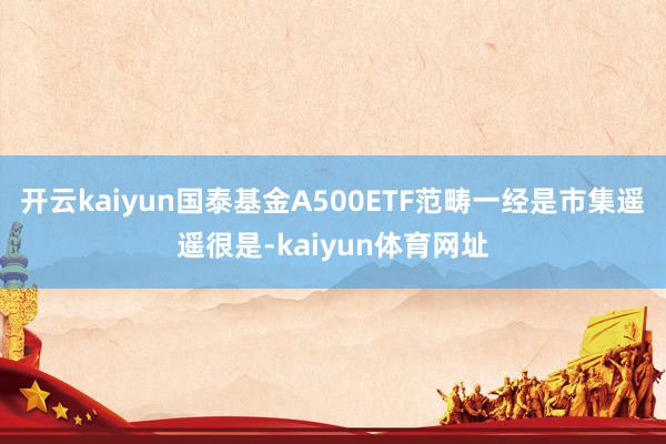 开云kaiyun国泰基金A500ETF范畴一经是市集遥遥很是-kaiyun体育网址