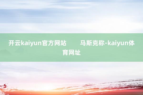 开云kaiyun官方网站        马斯克称-kaiyun体育网址