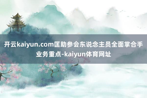 开云kaiyun.com匡助参会东说念主员全面掌合手业务重点-kaiyun体育网址